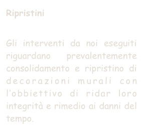 Ripristini

Gli interventi da noi eseguiti riguardano  prevalentemente consolidamento e ripristino di decorazioni murali con l’obbiettivo di ridar loro integrità e rimedio ai danni del tempo.